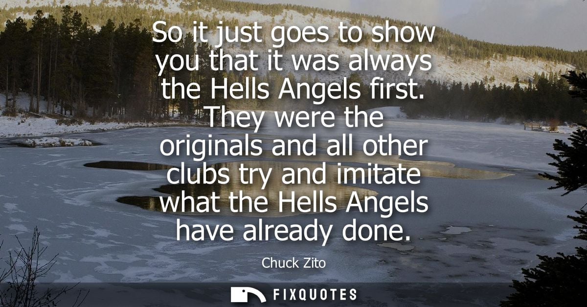 So it just goes to show you that it was always the Hells Angels first. They were the originals and all other clubs try a