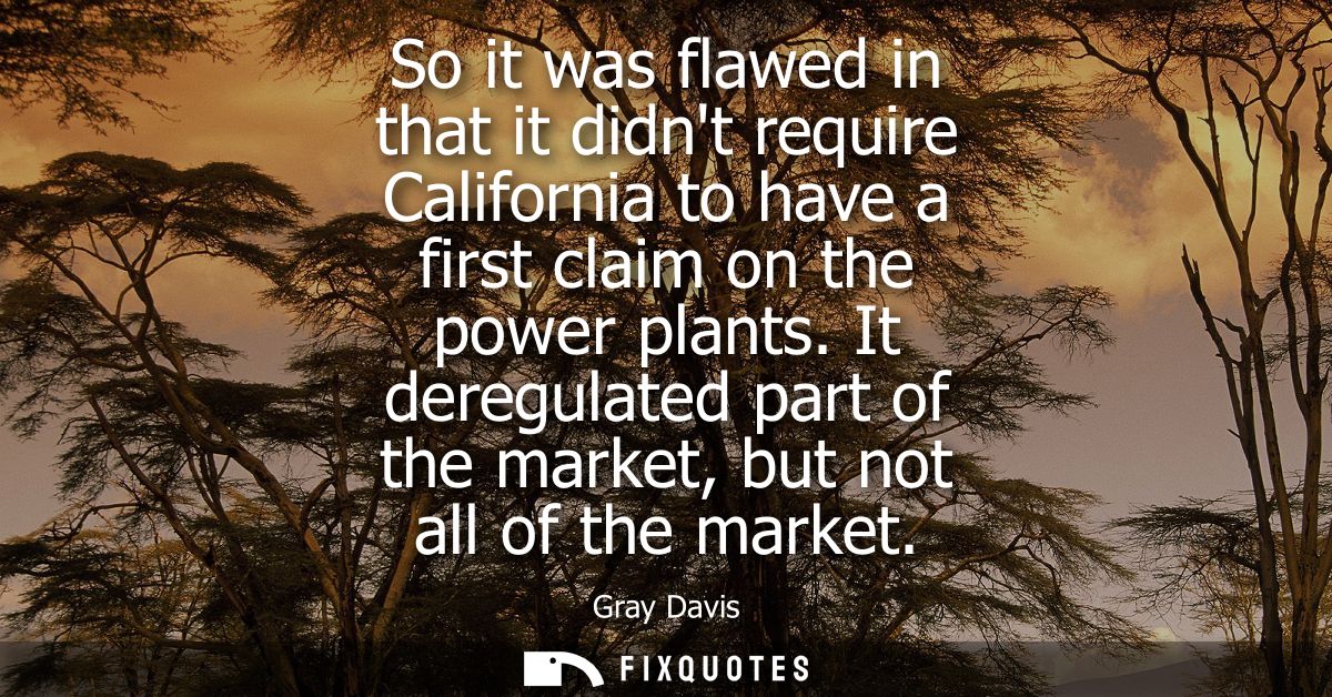 So it was flawed in that it didnt require California to have a first claim on the power plants. It deregulated part of t