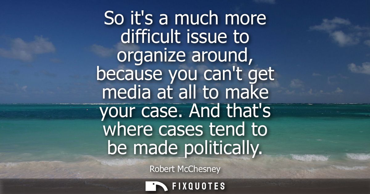 So its a much more difficult issue to organize around, because you cant get media at all to make your case. And thats wh