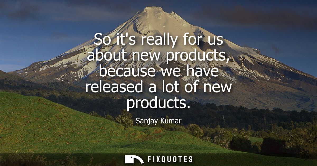 So its really for us about new products, because we have released a lot of new products
