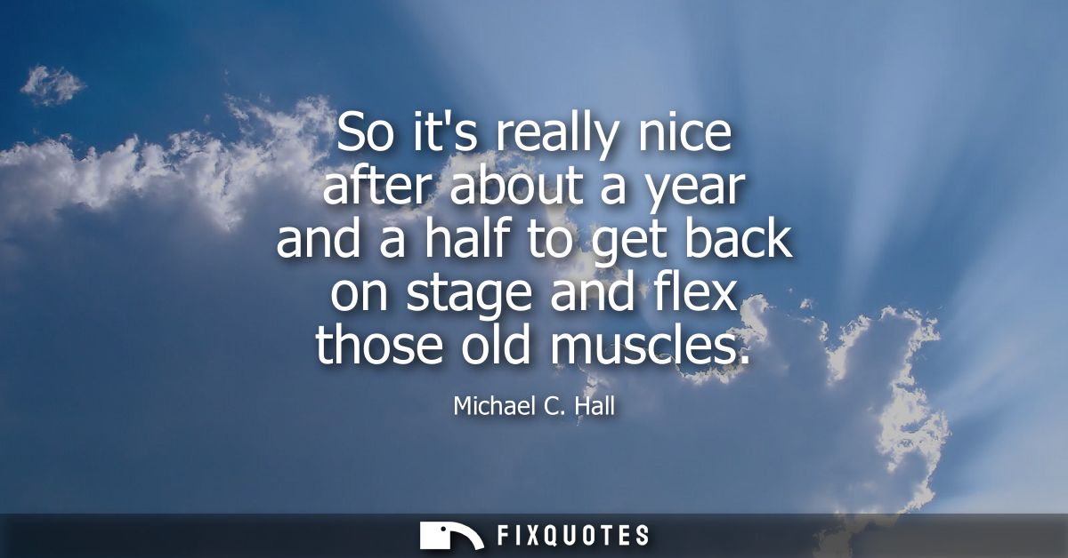 So its really nice after about a year and a half to get back on stage and flex those old muscles