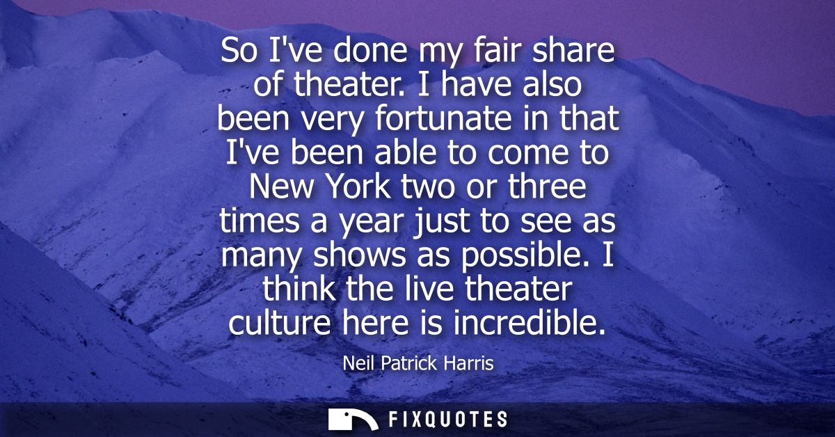 So Ive done my fair share of theater. I have also been very fortunate in that Ive been able to come to New York two or t