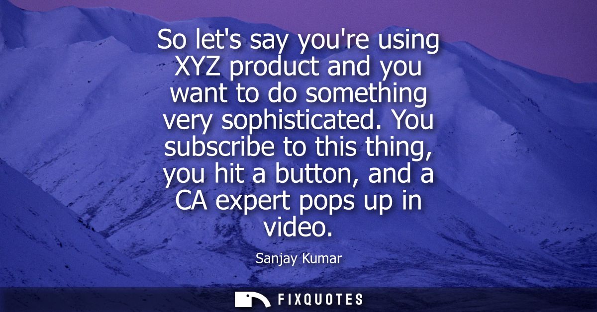 So lets say youre using XYZ product and you want to do something very sophisticated. You subscribe to this thing, you hi