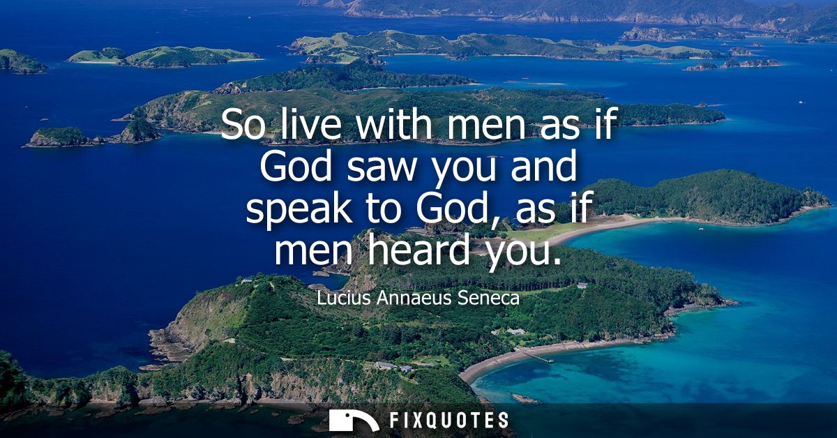 So live with men as if God saw you and speak to God, as if men heard you
