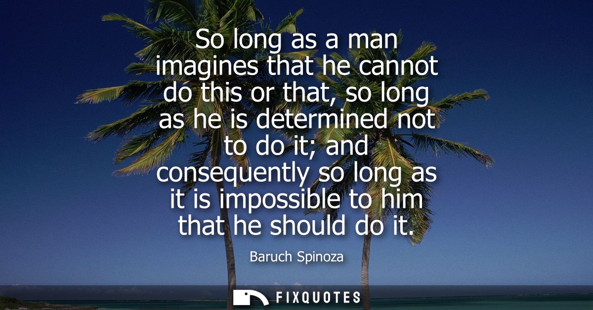 So long as a man imagines that he cannot do this or that, so long as he is determined not to do it and consequently so l