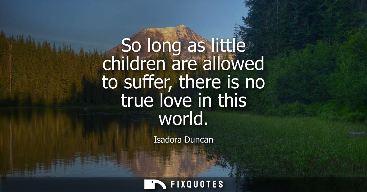 So long as little children are allowed to suffer, there is no true love in this world