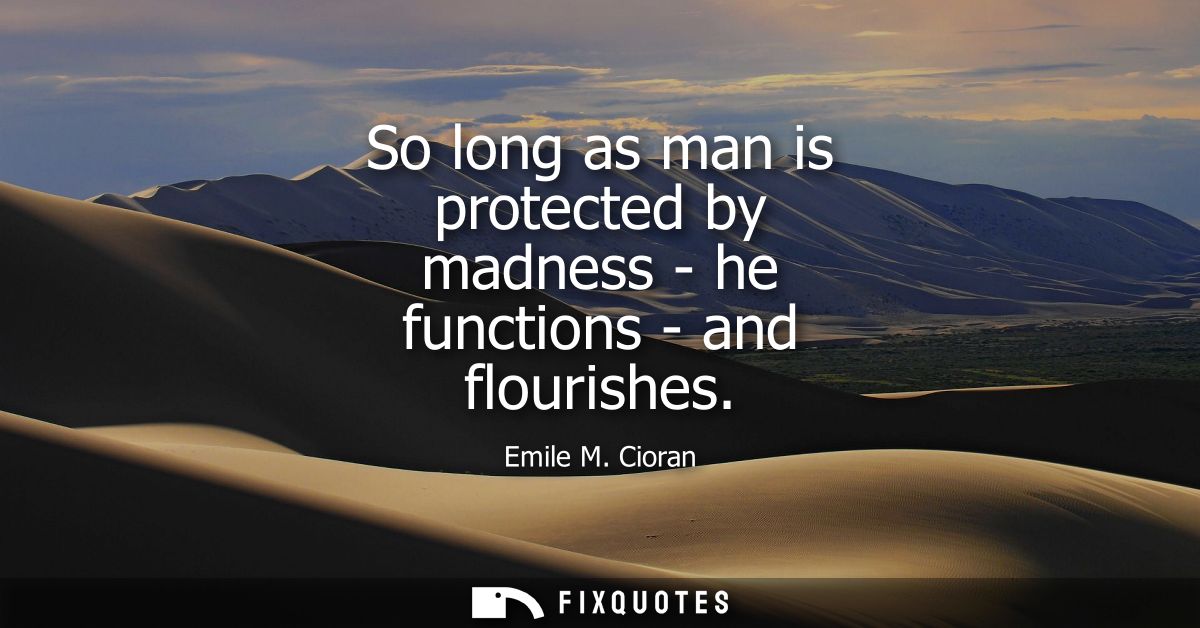 So long as man is protected by madness - he functions - and flourishes