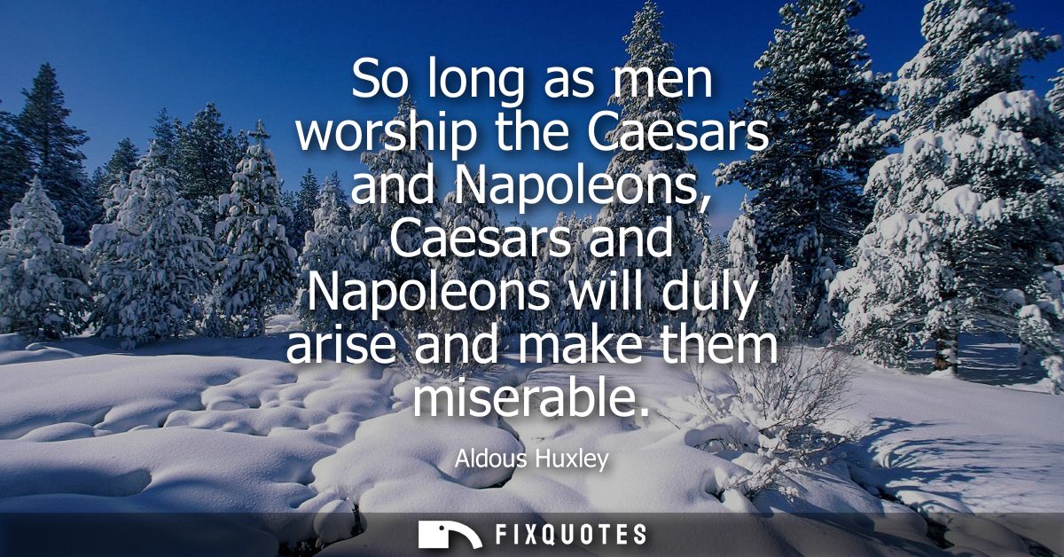 So long as men worship the Caesars and Napoleons, Caesars and Napoleons will duly arise and make them miserable