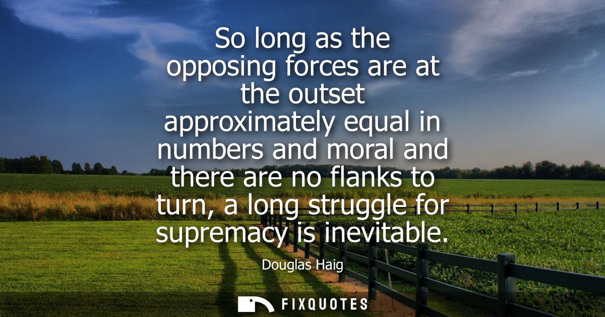 So long as the opposing forces are at the outset approximately equal in numbers and moral and there are no flanks to tur