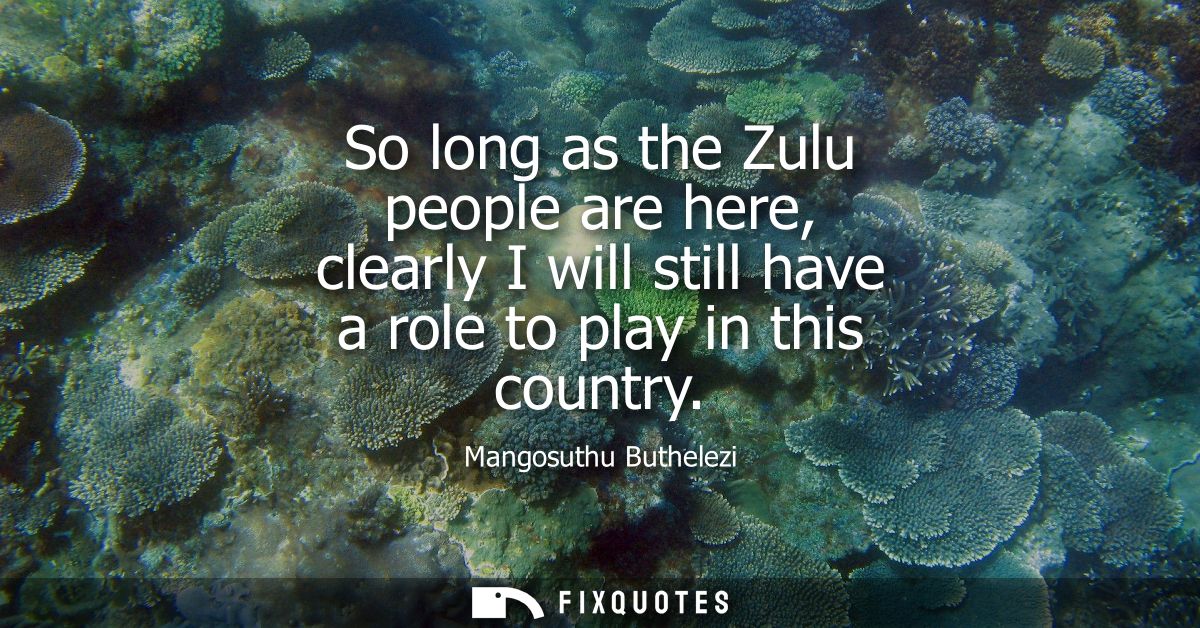 So long as the Zulu people are here, clearly I will still have a role to play in this country
