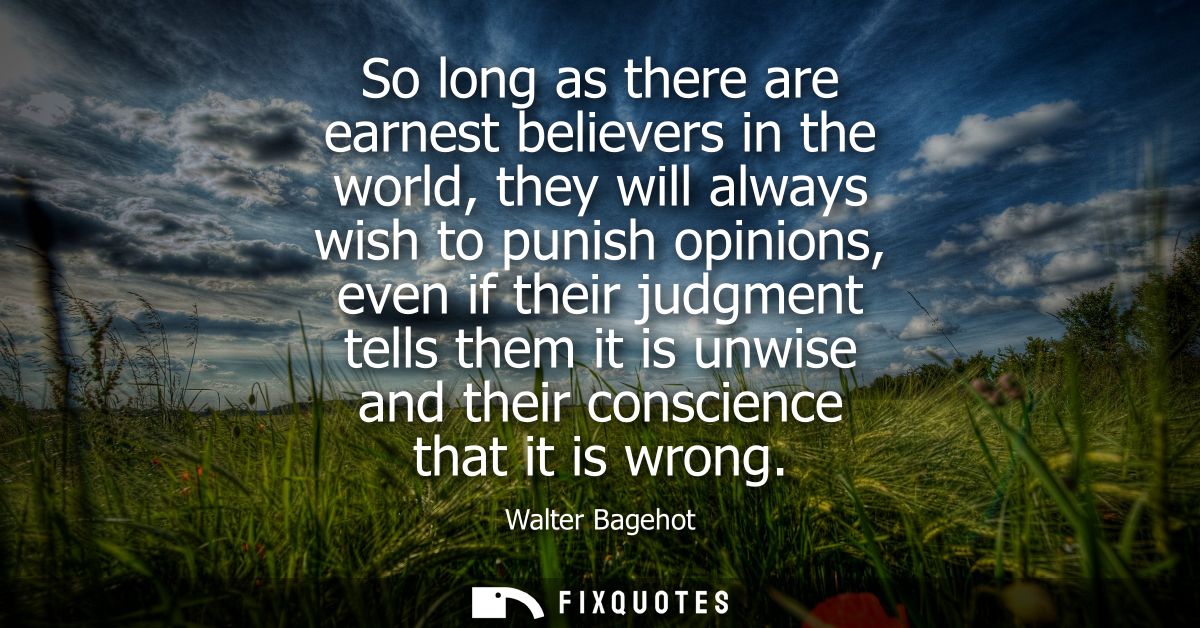 So long as there are earnest believers in the world, they will always wish to punish opinions, even if their judgment te