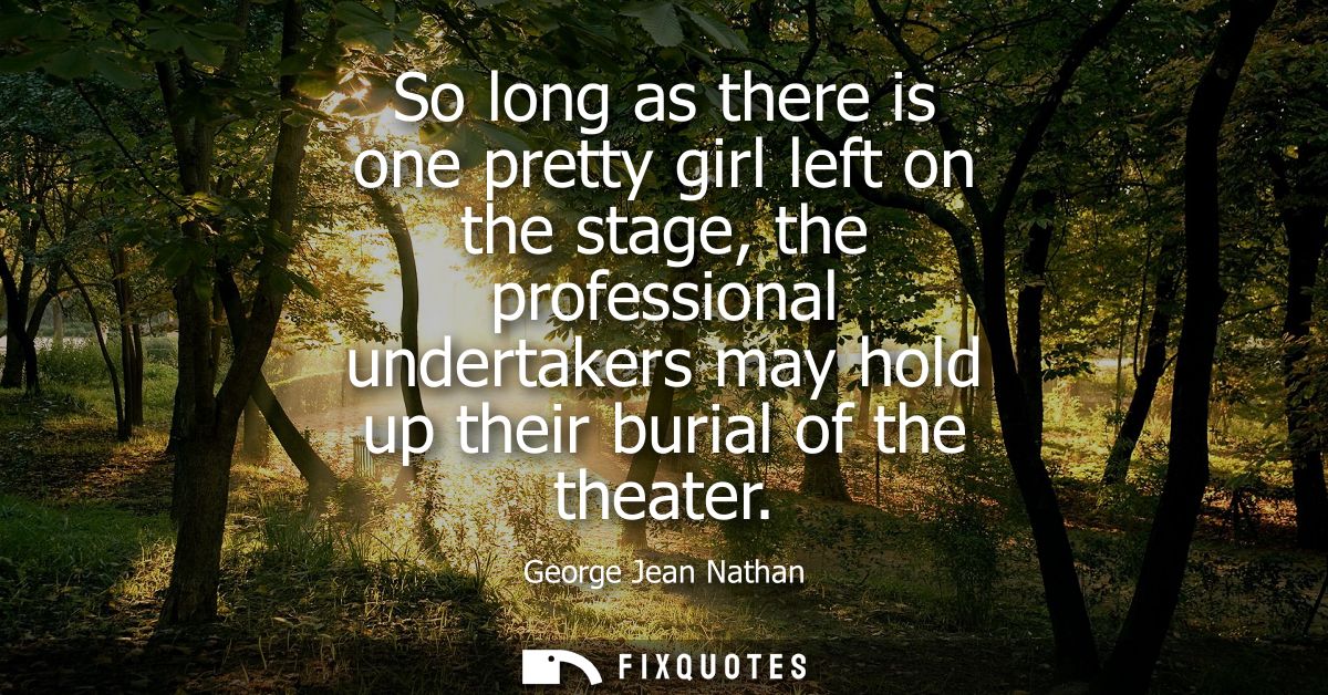 So long as there is one pretty girl left on the stage, the professional undertakers may hold up their burial of the thea