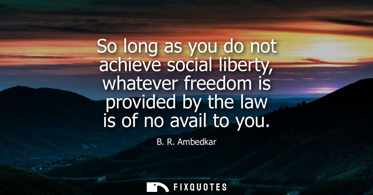 So long as you do not achieve social liberty, whatever freedom is provided by the law is of no avail to you