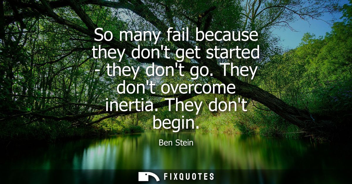 So many fail because they dont get started - they dont go. They dont overcome inertia. They dont begin