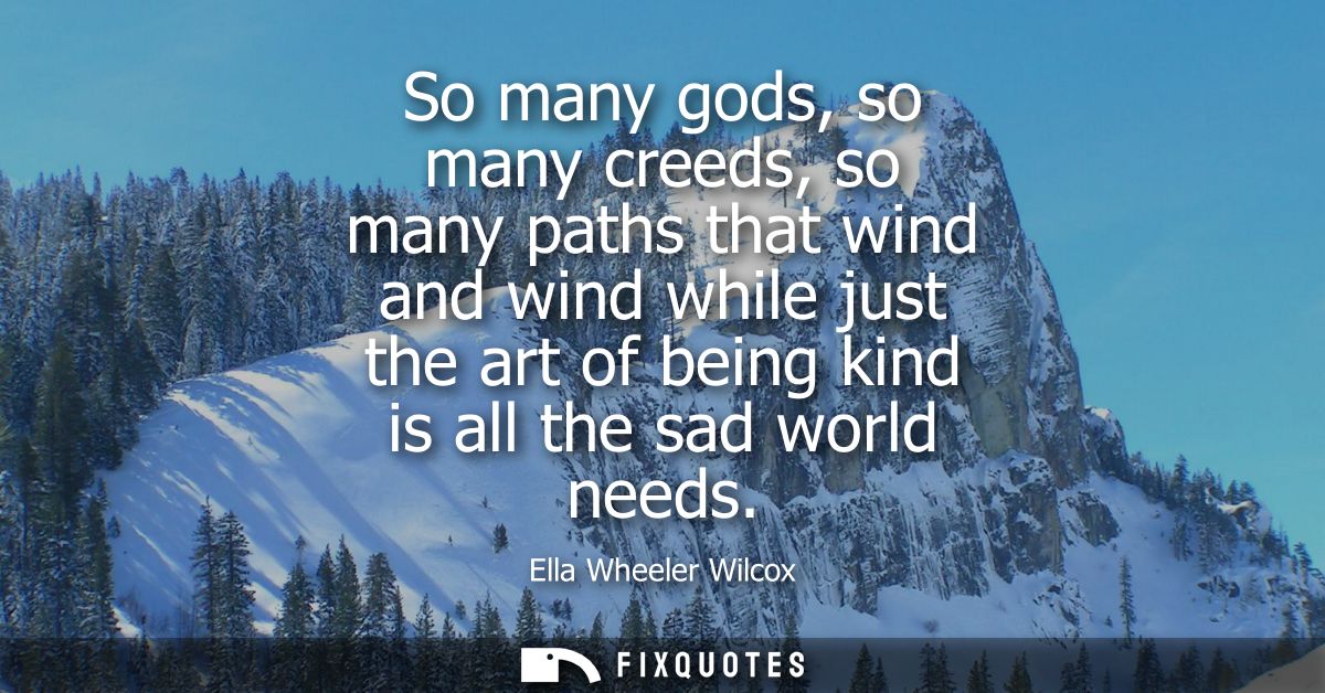So many gods, so many creeds, so many paths that wind and wind while just the art of being kind is all the sad world nee