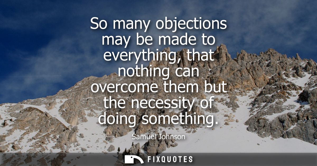 So many objections may be made to everything, that nothing can overcome them but the necessity of doing something - Samu