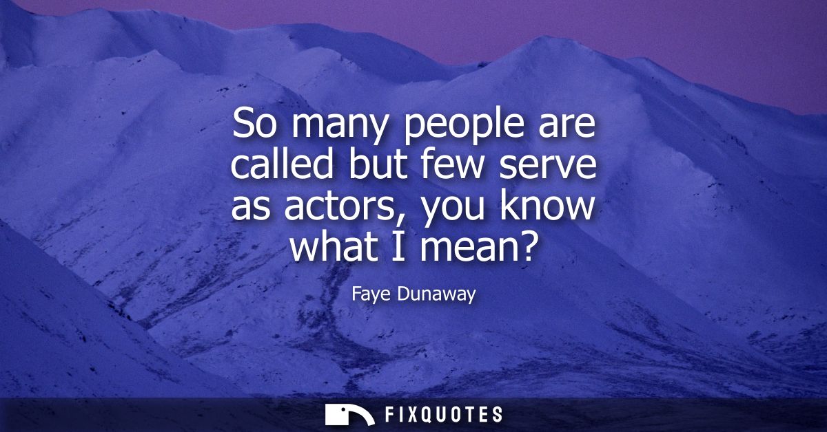 So many people are called but few serve as actors, you know what I mean?