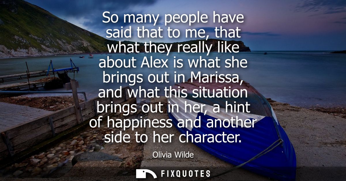 So many people have said that to me, that what they really like about Alex is what she brings out in Marissa, and what t