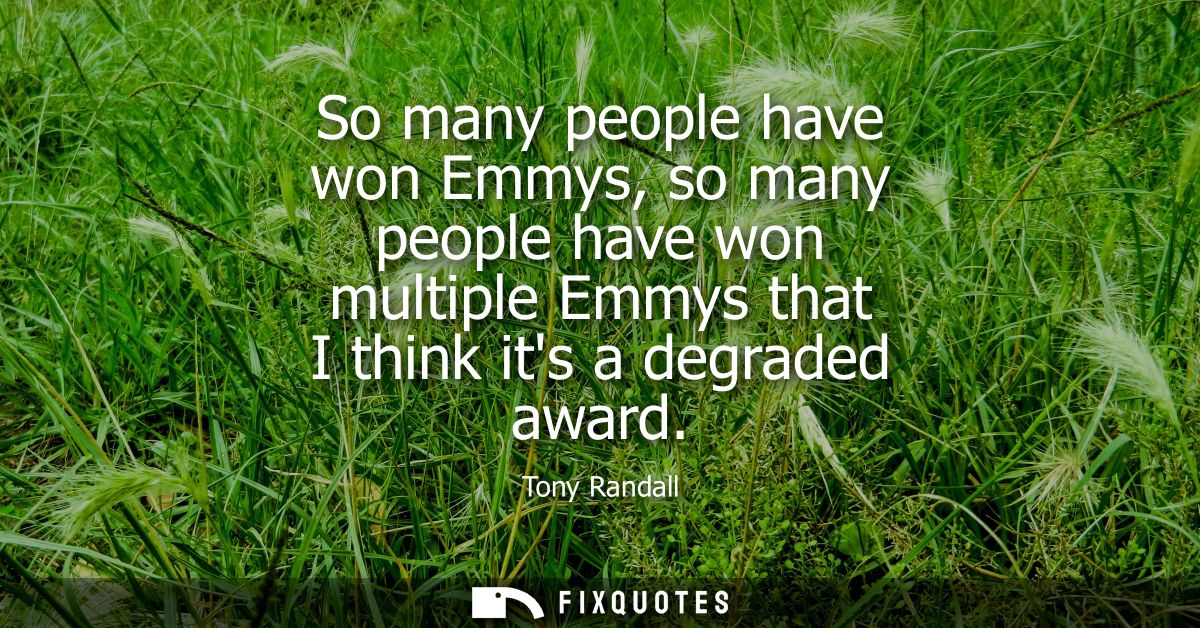 So many people have won Emmys, so many people have won multiple Emmys that I think its a degraded award