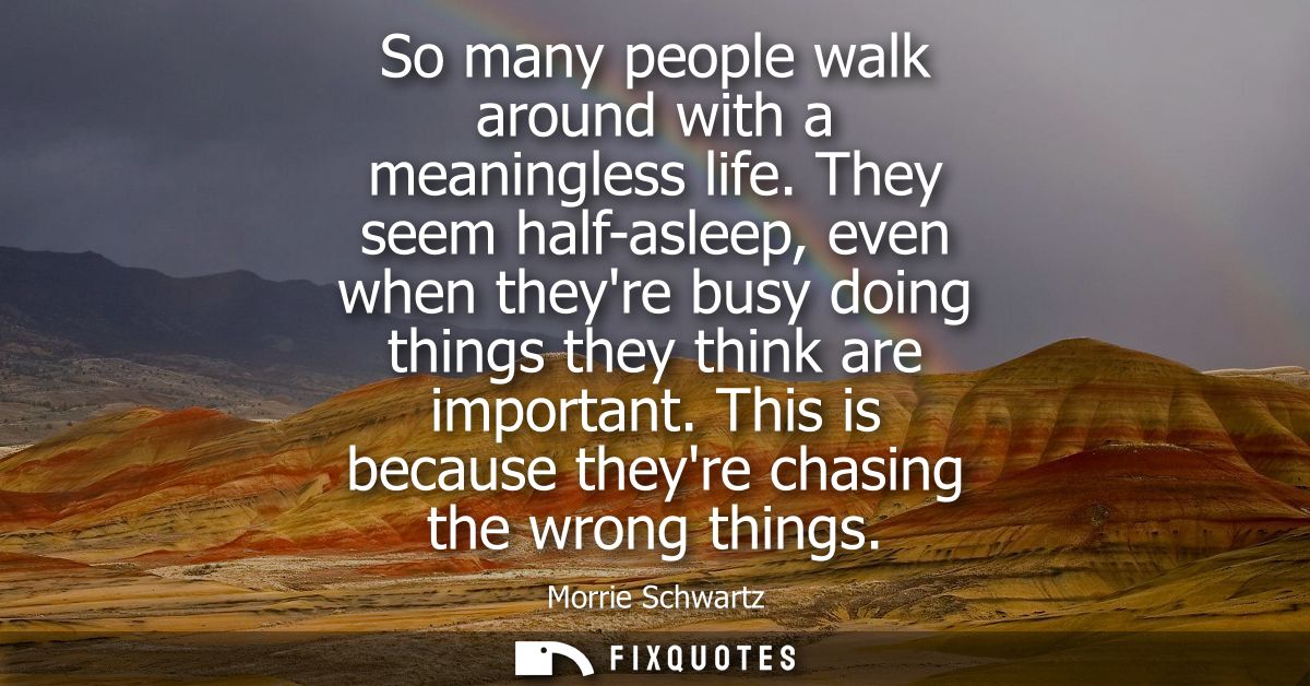 So many people walk around with a meaningless life. They seem half-asleep, even when theyre busy doing things they think