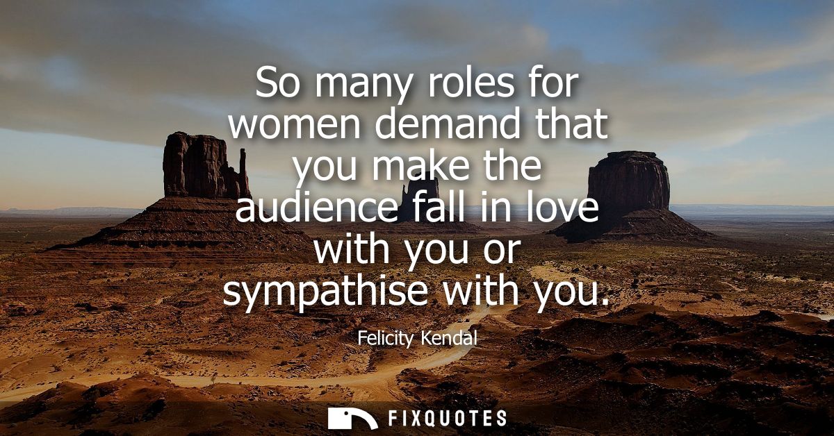 So many roles for women demand that you make the audience fall in love with you or sympathise with you