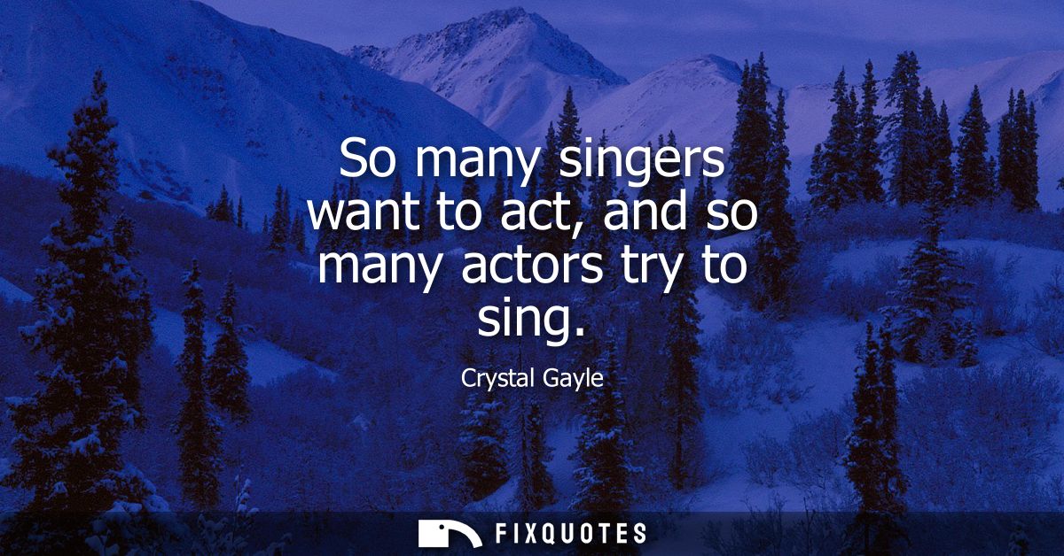 So many singers want to act, and so many actors try to sing