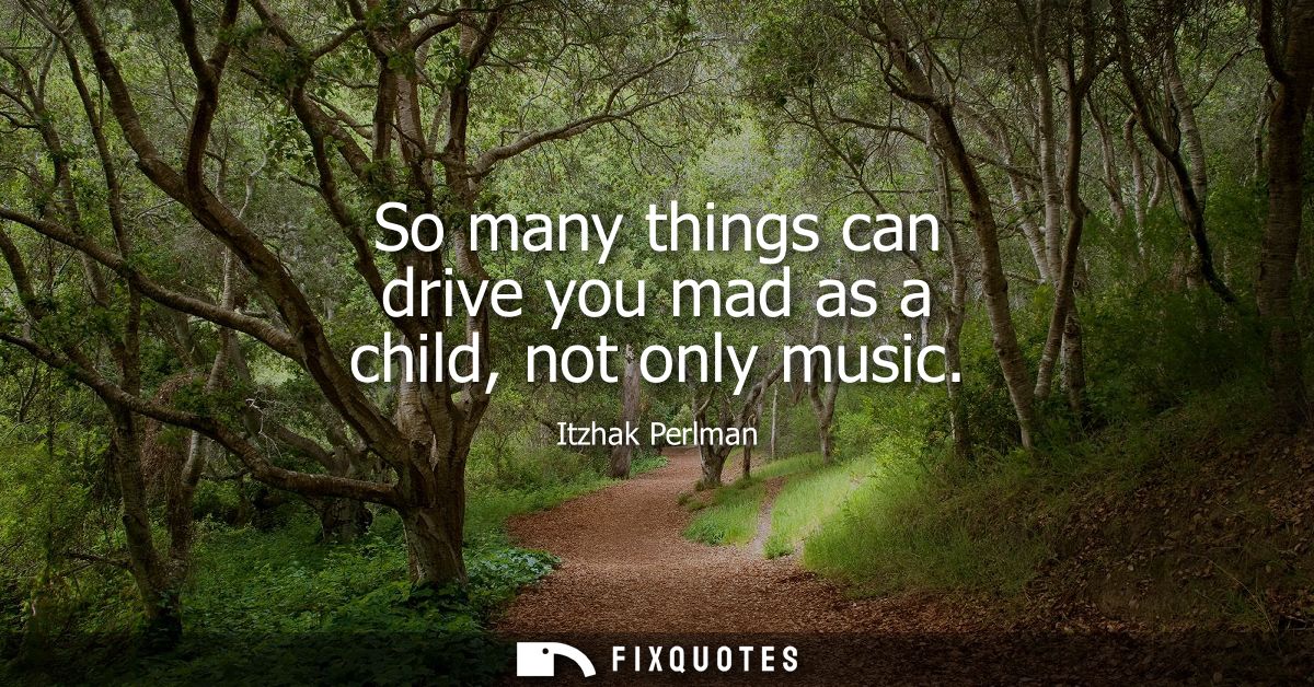So many things can drive you mad as a child, not only music