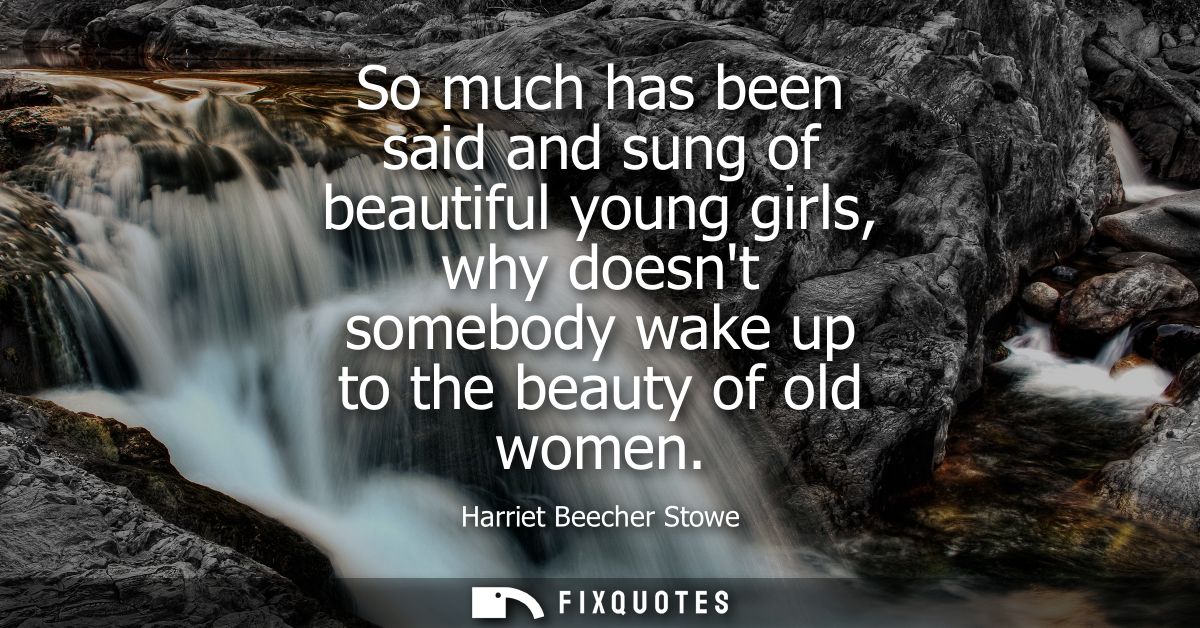 So much has been said and sung of beautiful young girls, why doesnt somebody wake up to the beauty of old women