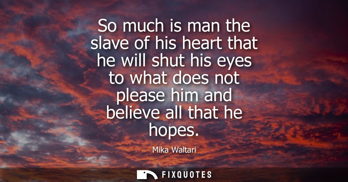 So much is man the slave of his heart that he will shut his eyes to what does not please him and believe all that he hop