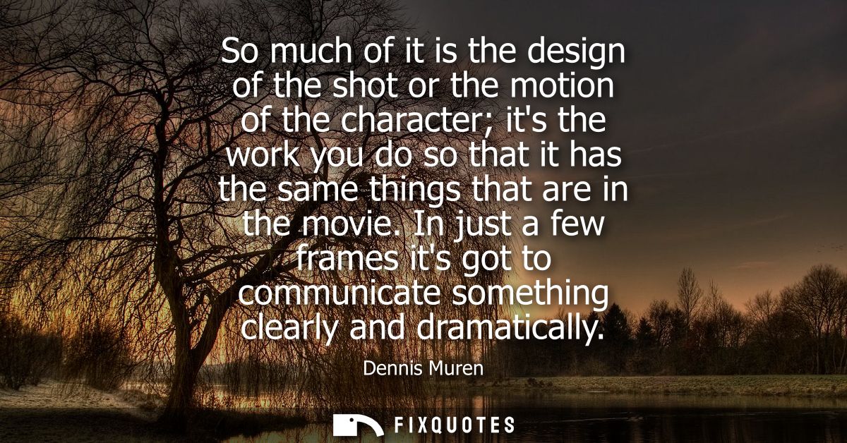So much of it is the design of the shot or the motion of the character its the work you do so that it has the same thing