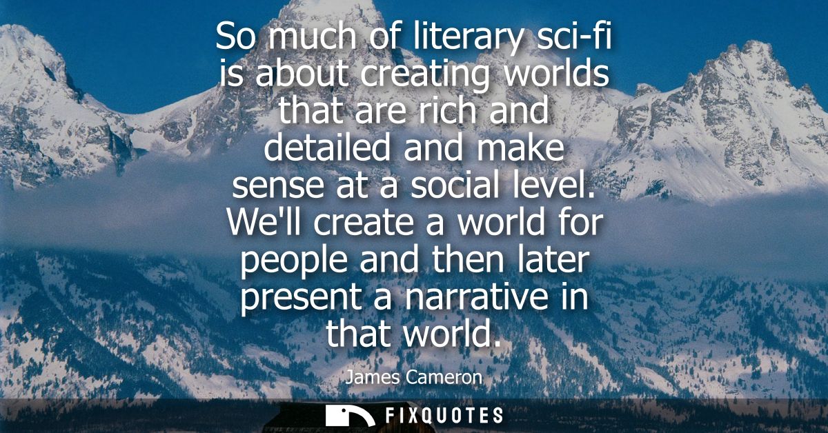 So much of literary sci-fi is about creating worlds that are rich and detailed and make sense at a social level.