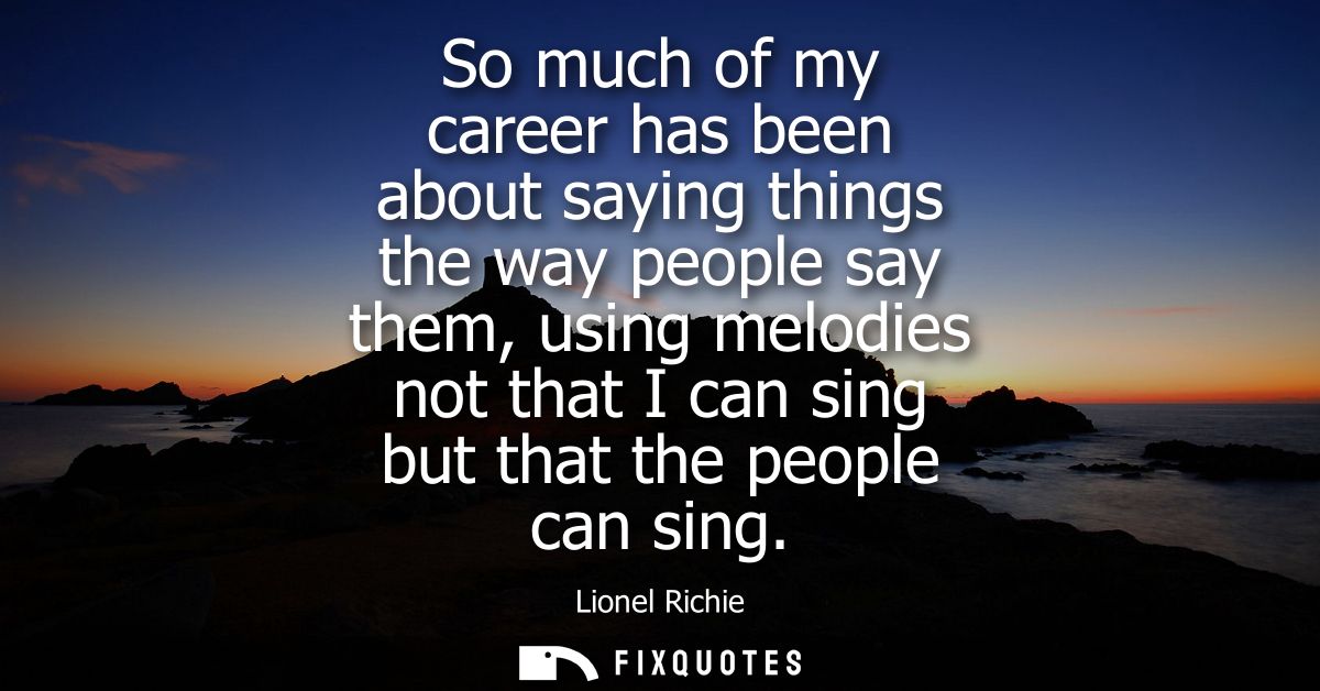 So much of my career has been about saying things the way people say them, using melodies not that I can sing but that t