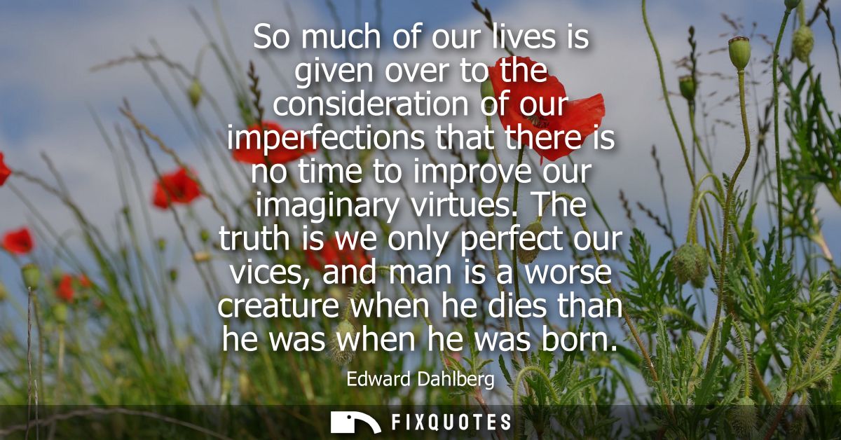 So much of our lives is given over to the consideration of our imperfections that there is no time to improve our imagin