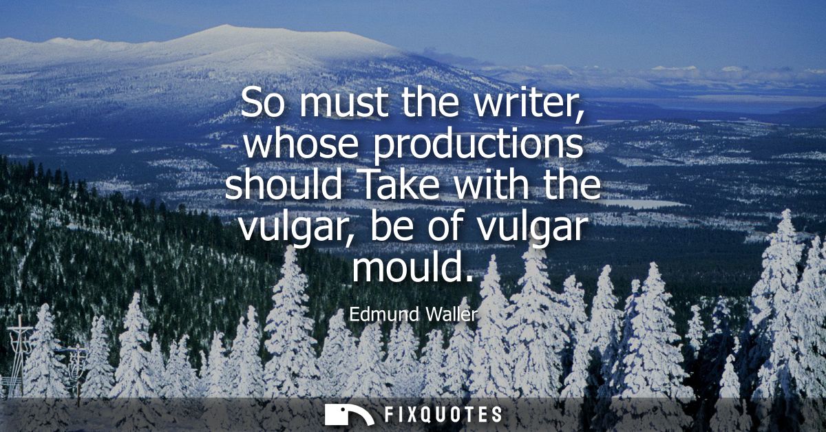 So must the writer, whose productions should Take with the vulgar, be of vulgar mould