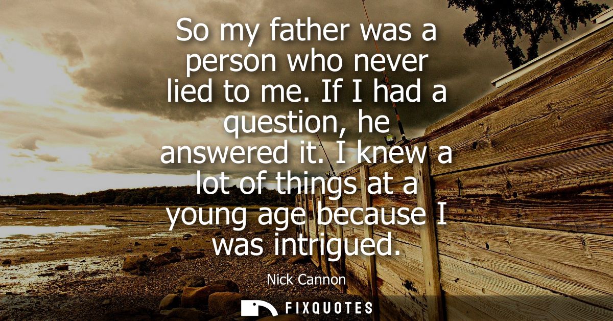 So my father was a person who never lied to me. If I had a question, he answered it. I knew a lot of things at a young a