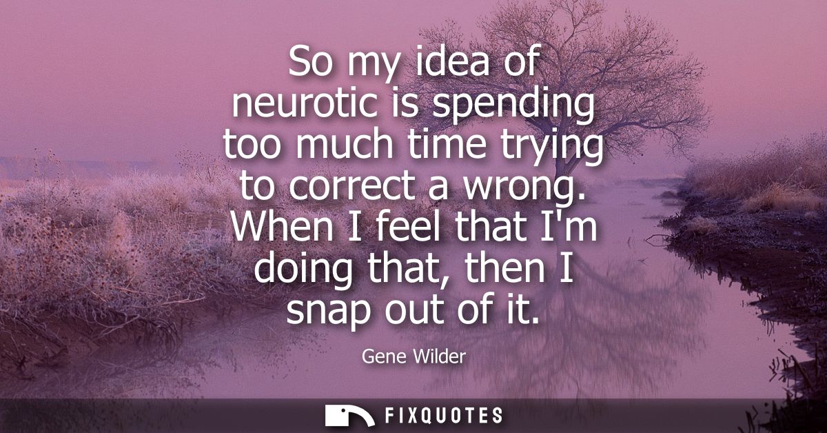 So my idea of neurotic is spending too much time trying to correct a wrong. When I feel that Im doing that, then I snap 