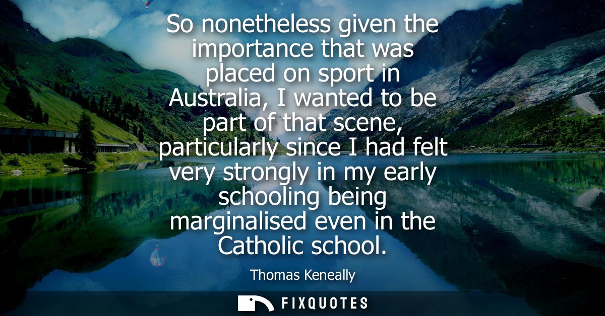 So nonetheless given the importance that was placed on sport in Australia, I wanted to be part of that scene, particular