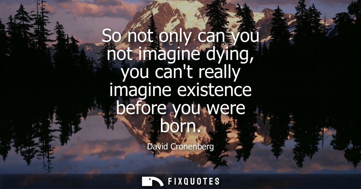 So not only can you not imagine dying, you cant really imagine existence before you were born
