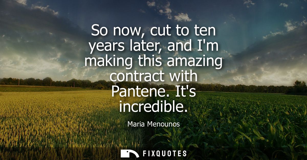 So now, cut to ten years later, and Im making this amazing contract with Pantene. Its incredible