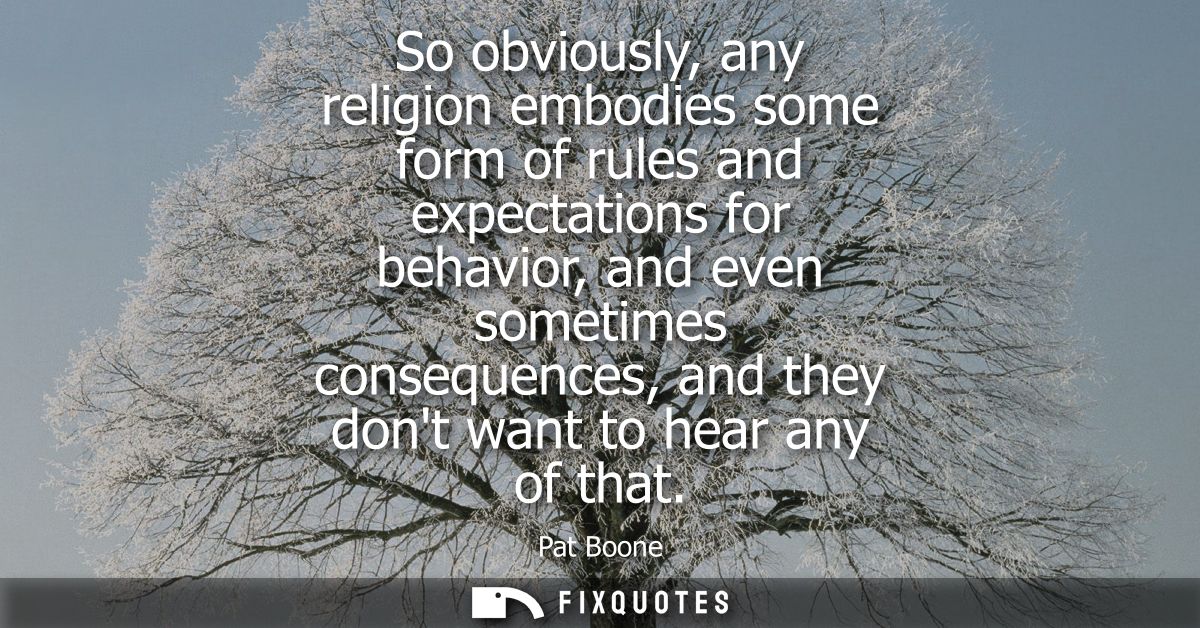 So obviously, any religion embodies some form of rules and expectations for behavior, and even sometimes consequences, a