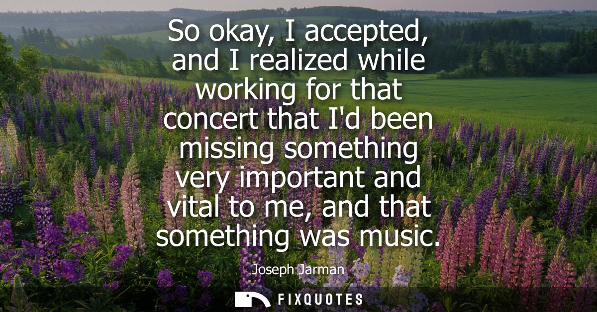 So okay, I accepted, and I realized while working for that concert that Id been missing something very important and vit