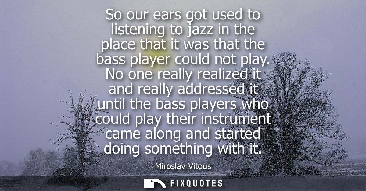 So our ears got used to listening to jazz in the place that it was that the bass player could not play.
