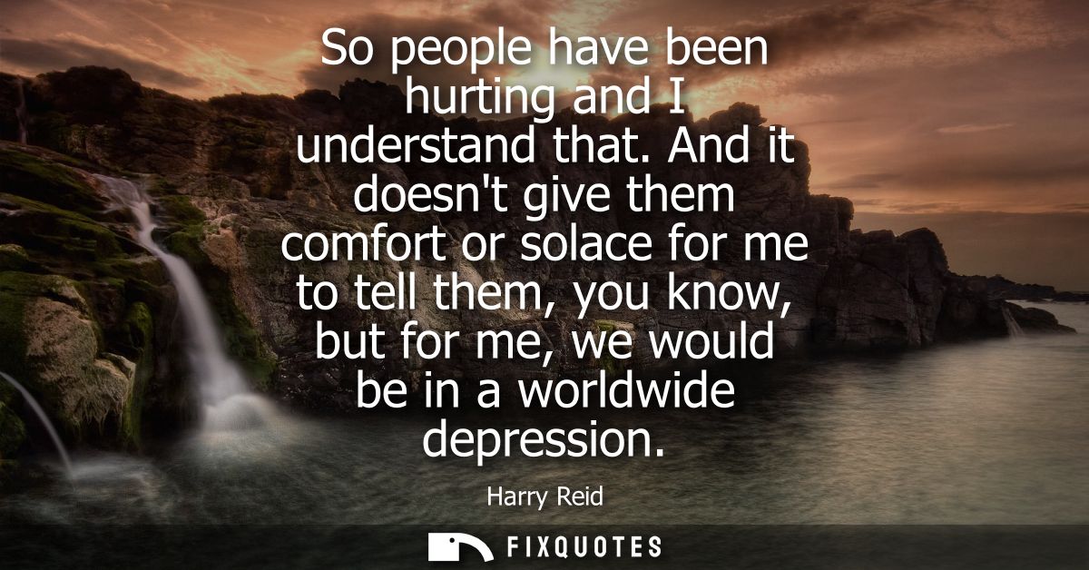 So people have been hurting and I understand that. And it doesnt give them comfort or solace for me to tell them, you kn