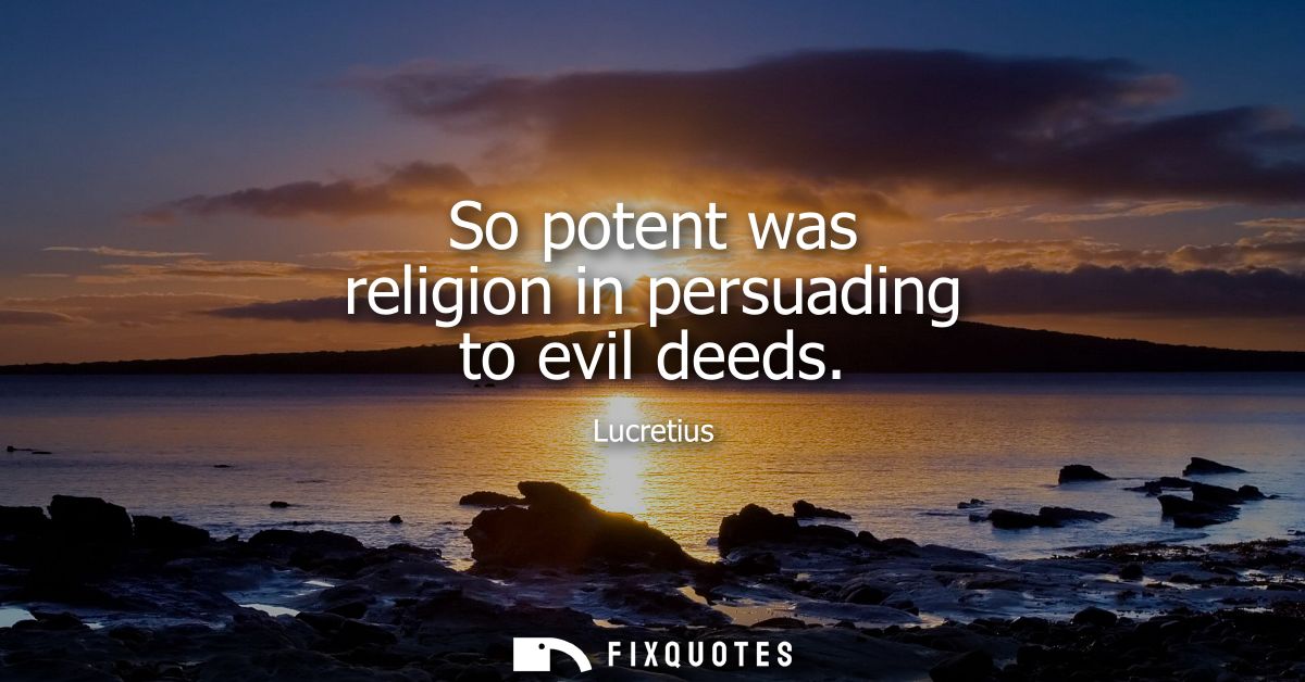 So potent was religion in persuading to evil deeds