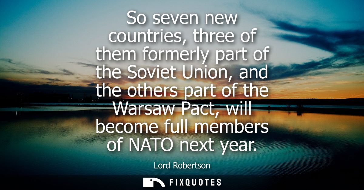 So seven new countries, three of them formerly part of the Soviet Union, and the others part of the Warsaw Pact, will be