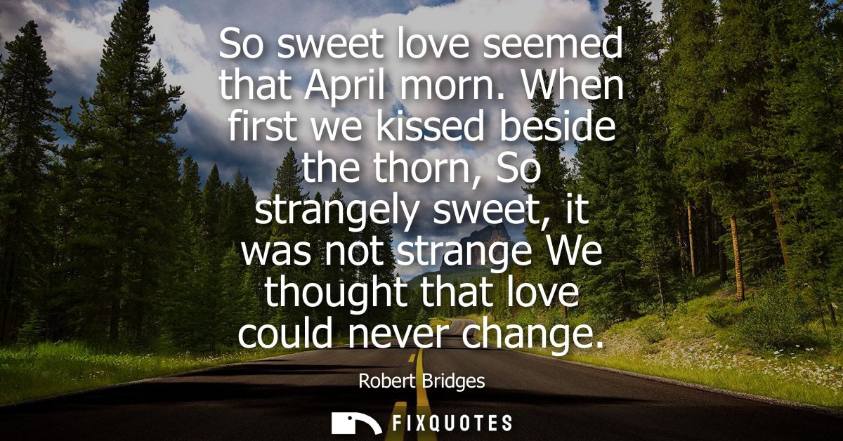 So sweet love seemed that April morn. When first we kissed beside the thorn, So strangely sweet, it was not strange We t