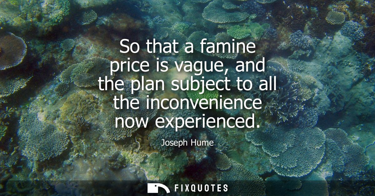 So that a famine price is vague, and the plan subject to all the inconvenience now experienced