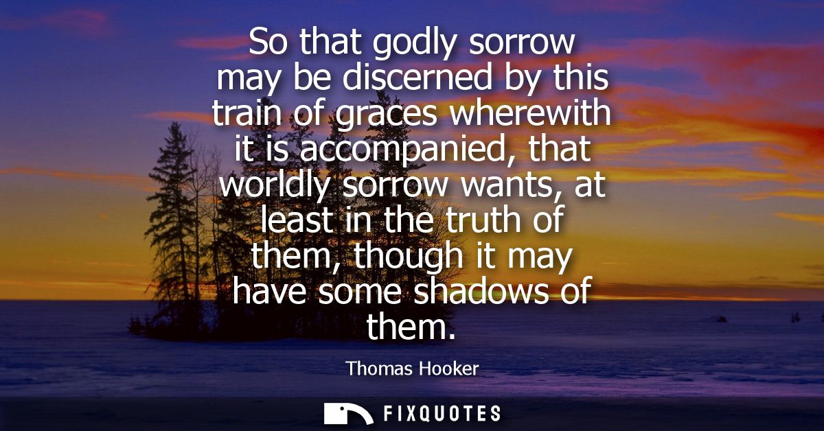 So that godly sorrow may be discerned by this train of graces wherewith it is accompanied, that worldly sorrow wants, at