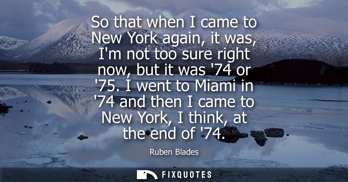 So that when I came to New York again, it was, Im not too sure right now, but it was 74 or 75. I went to Miami in 74 and