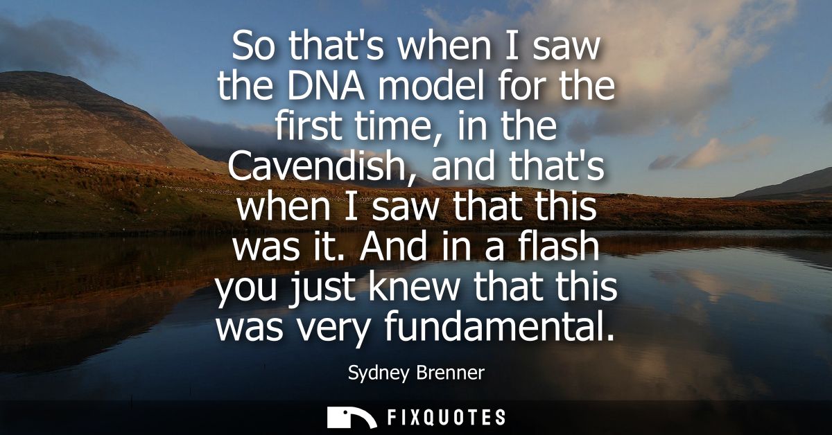 So thats when I saw the DNA model for the first time, in the Cavendish, and thats when I saw that this was it.